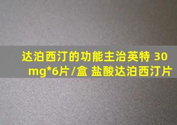 达泊西汀的功能主治英特 30mg*6片/盒 盐酸达泊西汀片